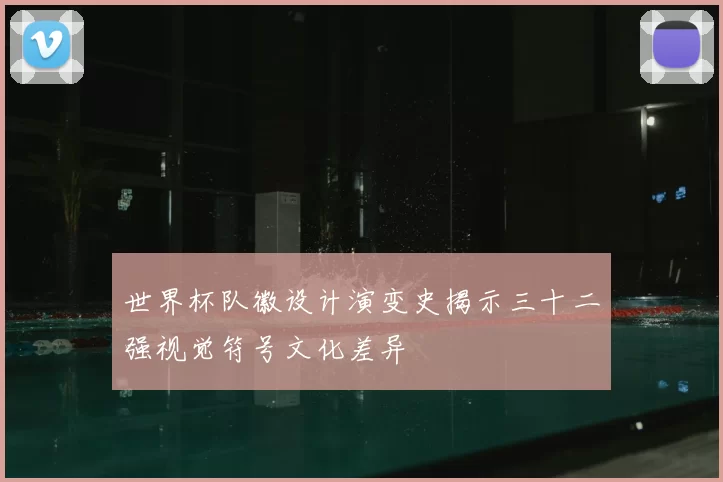 世界杯队徽设计演变史揭示三十二强视觉符号文化差异