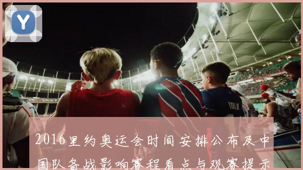 2016里约奥运会时间安排公布及中国队备战影响赛程看点与观赛提示