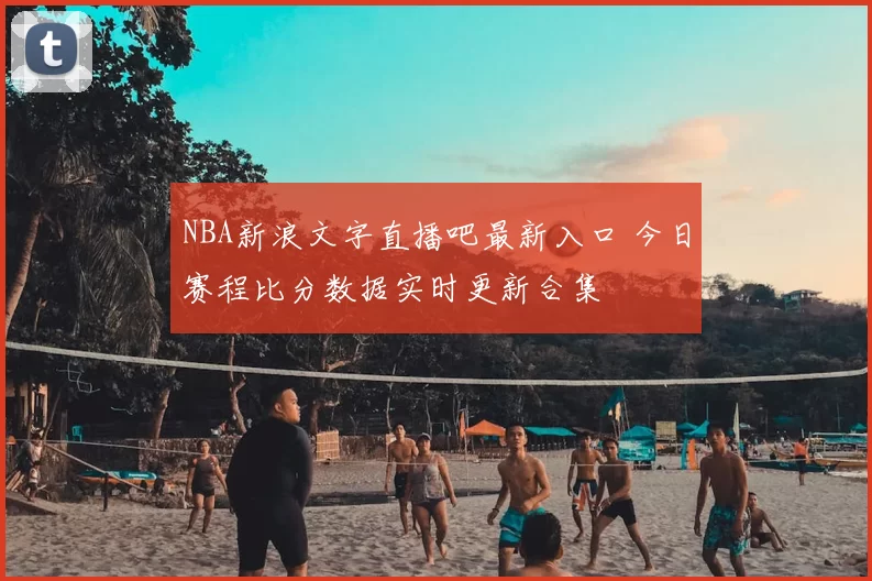 NBA新浪文字直播吧最新入口 今日赛程比分数据实时更新合集