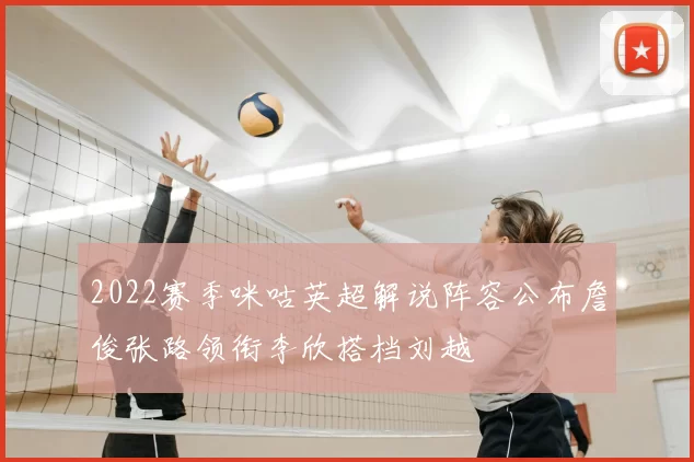 2022赛季咪咕英超解说阵容公布詹俊张路领衔李欣搭档刘越