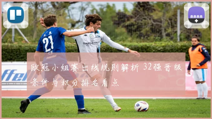 欧冠小组赛出线规则解析 32强晋级条件与积分排名看点
