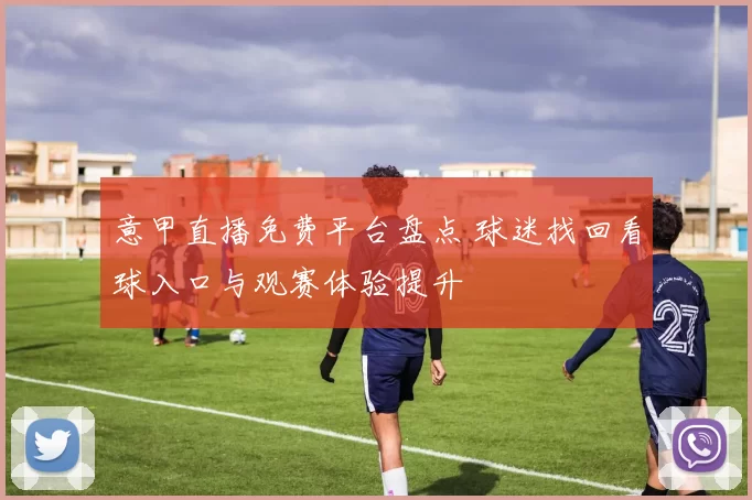 意甲直播免费平台盘点 球迷找回看球入口与观赛体验提升