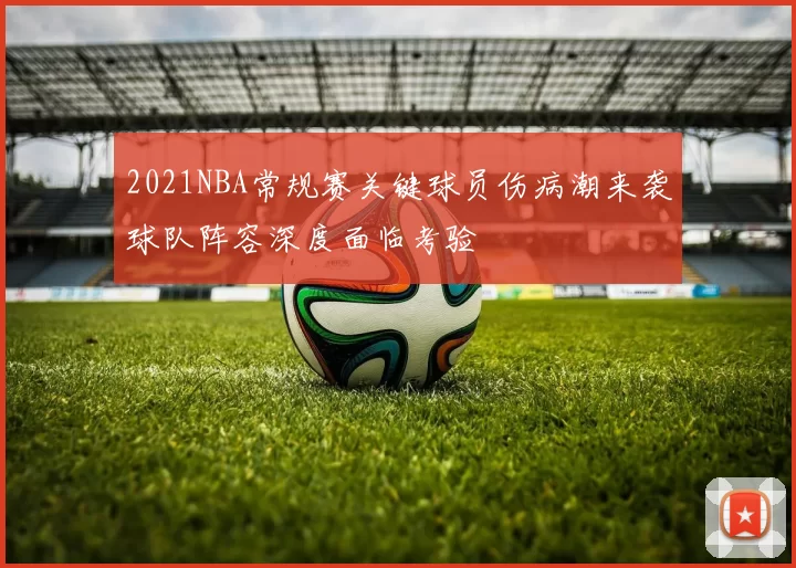 2021NBA常规赛关键球员伤病潮来袭球队阵容深度面临考验