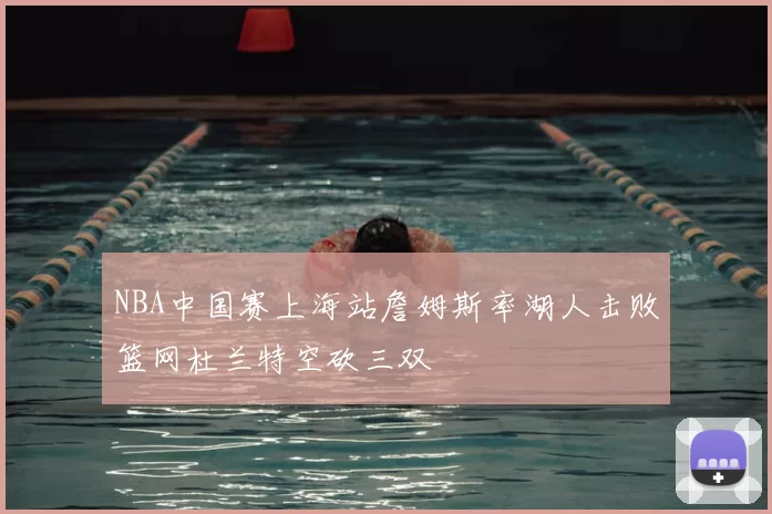 NBA中国赛上海站詹姆斯率湖人击败篮网杜兰特空砍三双