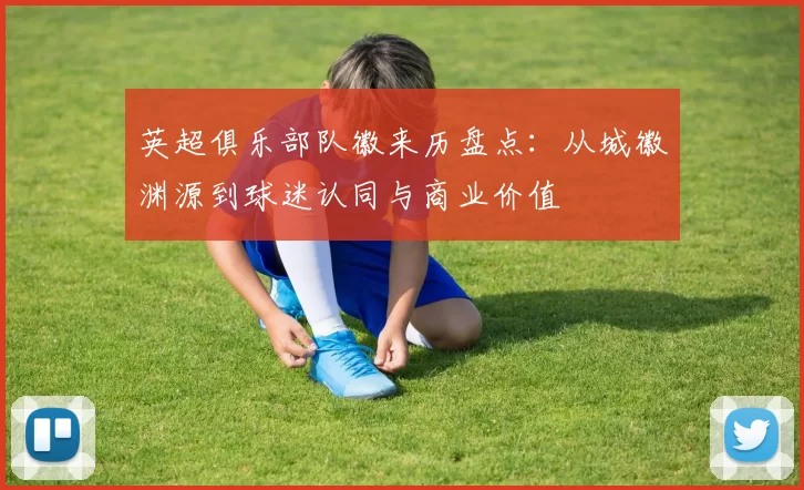 英超俱乐部队徽来历盘点：从城徽渊源到球迷认同与商业价值