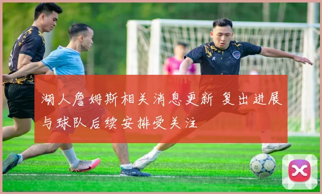 湖人詹姆斯相关消息更新 复出进展与球队后续安排受关注