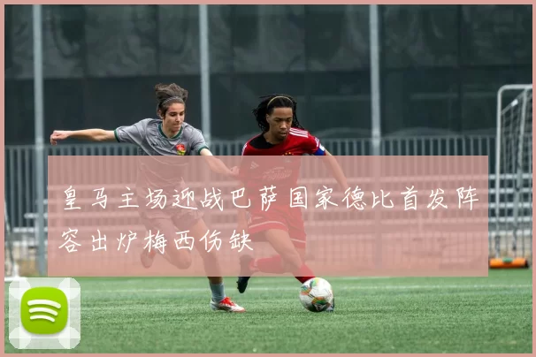 皇马主场迎战巴萨国家德比首发阵容出炉梅西伤缺