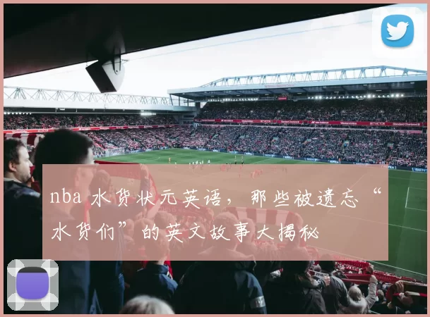 nba 水货状元英语,那些被遗忘“水货们”的英文故事大揭秘