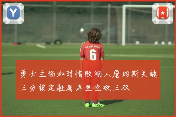 勇士主场加时惜败湖人詹姆斯关键三分锁定胜局库里空砍三双