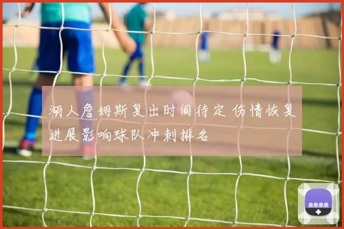 湖人詹姆斯复出时间待定 伤情恢复进展影响球队冲刺排名