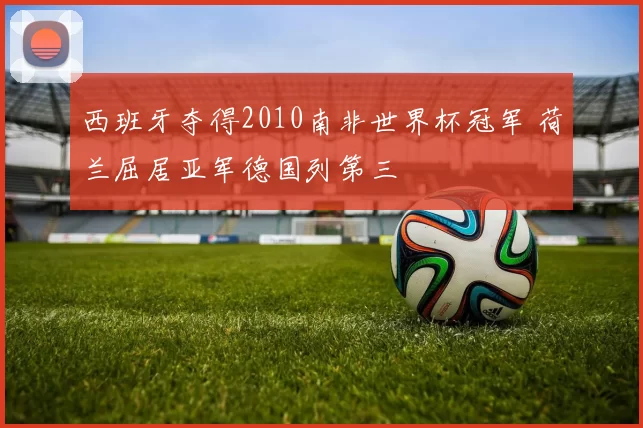西班牙夺得2010南非世界杯冠军 荷兰屈居亚军德国列第三
