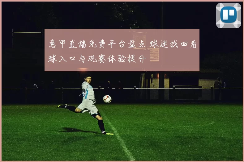 意甲直播免费平台盘点 球迷找回看球入口与观赛体验提升