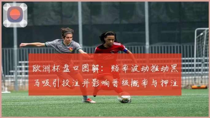 欧洲杯盘口图解：赔率波动推动黑马吸引投注并影响晋级概率与押注分布