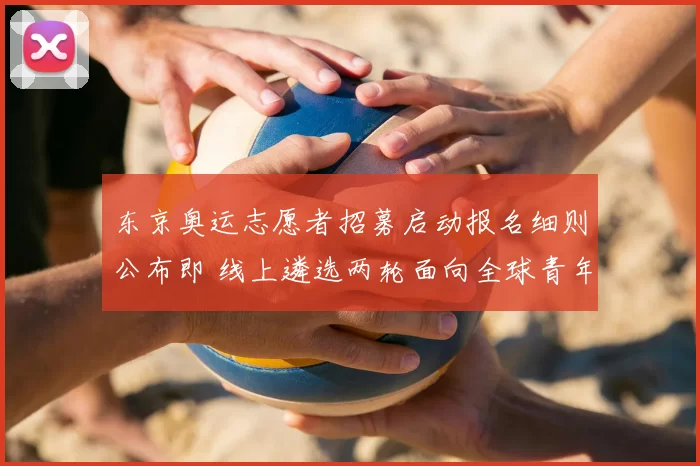 东京奥运志愿者招募启动报名细则公布即 线上遴选两轮面向全球青年