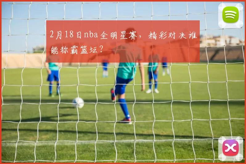 2月18日nba全明星赛,精彩对决谁能称霸篮坛?