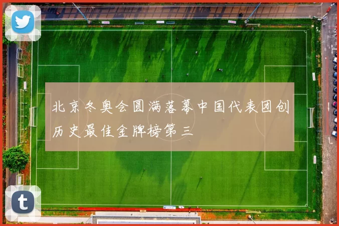 北京冬奥会圆满落幕中国代表团创历史最佳金牌榜第三