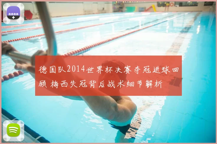 德国队2014世界杯决赛夺冠进球回顾 梅西失冠背后战术细节解析