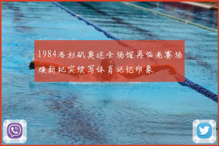 1984洛杉矶奥运会场馆再临老赛场焕新纪实续写体育记忆印象