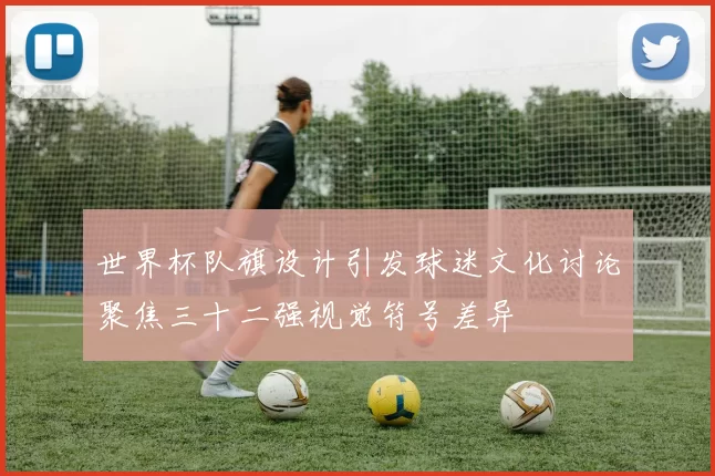 世界杯队旗设计引发球迷文化讨论聚焦三十二强视觉符号差异