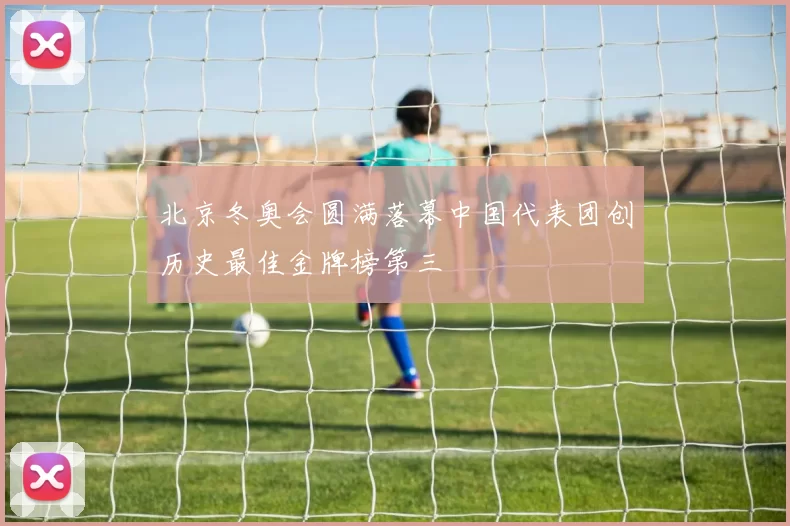 北京冬奥会圆满落幕中国代表团创历史最佳金牌榜第三