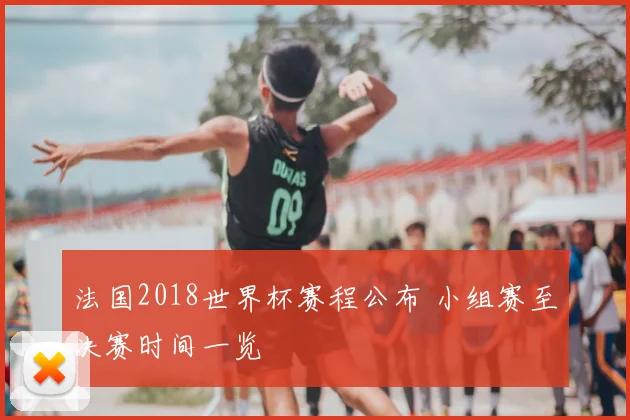 法国2018世界杯赛程公布 小组赛至决赛时间一览