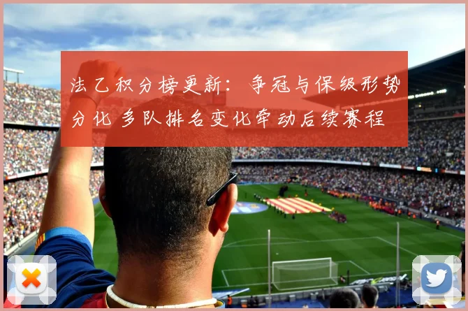 法乙积分榜更新：争冠与保级形势分化 多队排名变化牵动后续赛程