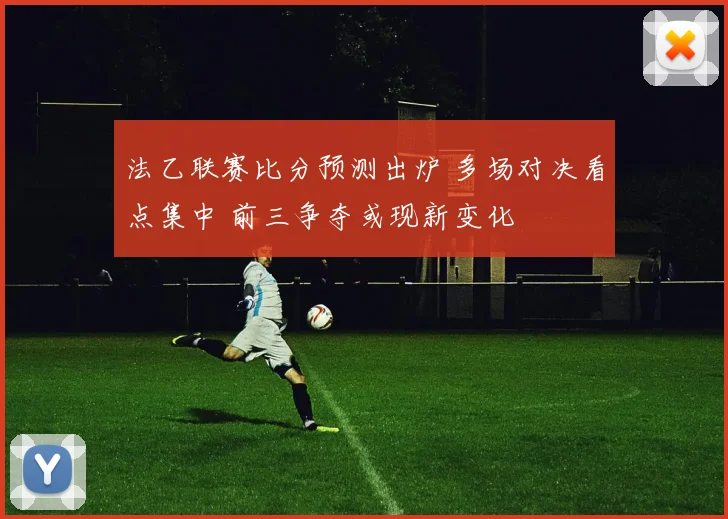 法乙联赛比分预测出炉 多场对决看点集中 前三争夺或现新变化