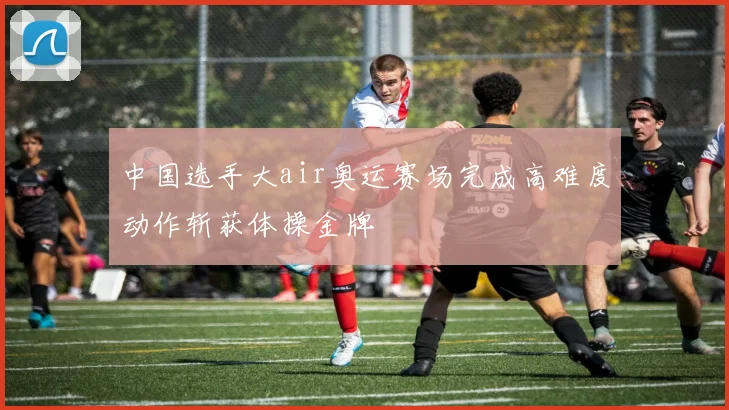 中国选手大air奥运赛场完成高难度动作斩获体操金牌