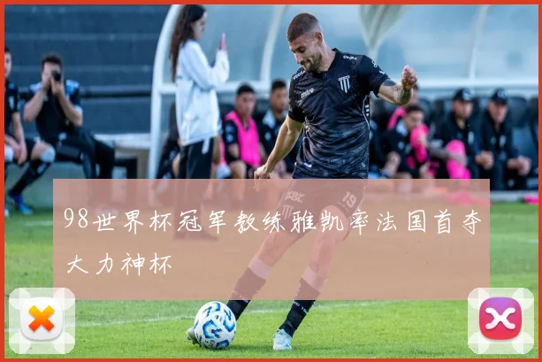 98世界杯冠军教练雅凯率法国首夺大力神杯