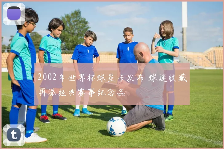 2002年世界杯球星卡发布 球迷收藏再添经典赛事纪念品