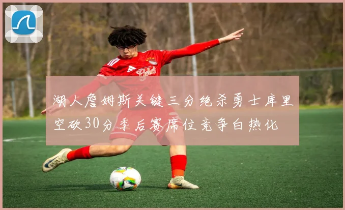 湖人詹姆斯关键三分绝杀勇士库里空砍30分季后赛席位竞争白热化
