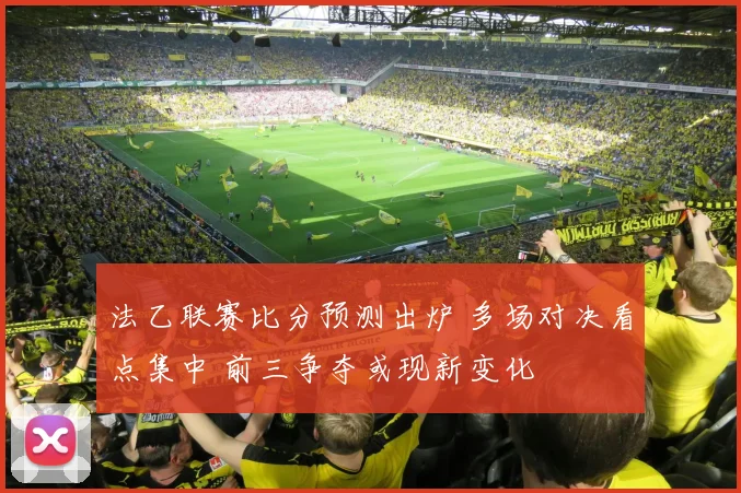 法乙联赛比分预测出炉 多场对决看点集中 前三争夺或现新变化