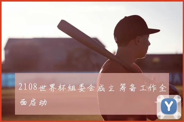 2108世界杯组委会成立 筹备工作全面启动