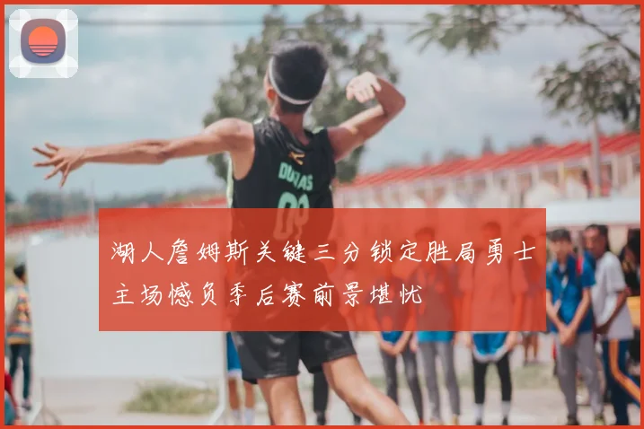 湖人詹姆斯关键三分锁定胜局勇士主场憾负季后赛前景堪忧