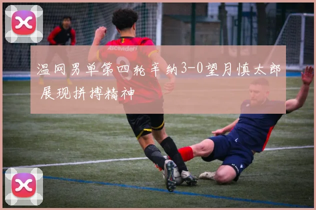 温网男单第四轮辛纳3-0望月慎太郎 展现拼搏精神